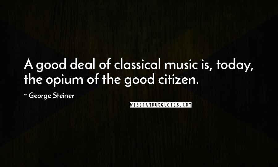 George Steiner Quotes: A good deal of classical music is, today, the opium of the good citizen.
