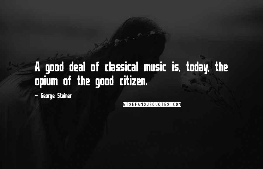 George Steiner Quotes: A good deal of classical music is, today, the opium of the good citizen.