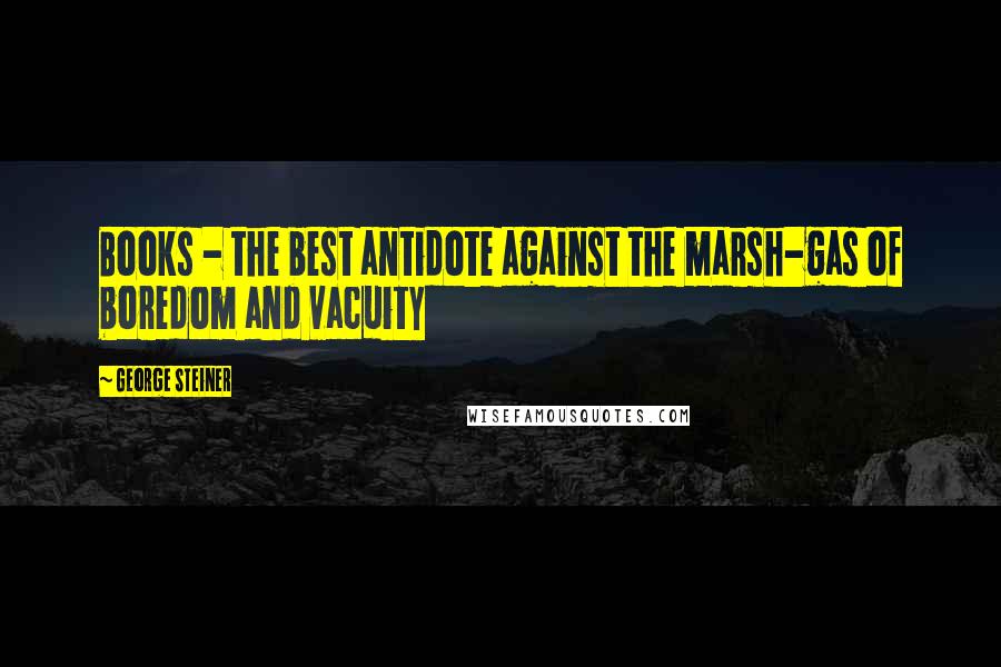 George Steiner Quotes: Books - the best antidote against the marsh-gas of boredom and vacuity