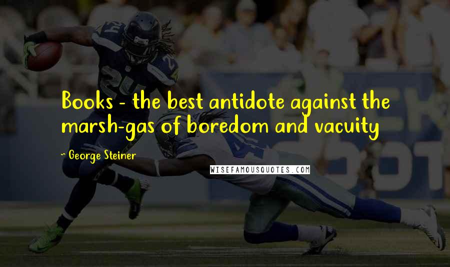 George Steiner Quotes: Books - the best antidote against the marsh-gas of boredom and vacuity