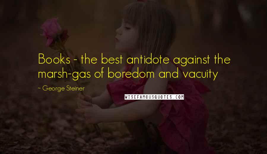 George Steiner Quotes: Books - the best antidote against the marsh-gas of boredom and vacuity