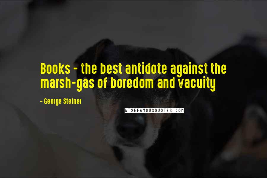 George Steiner Quotes: Books - the best antidote against the marsh-gas of boredom and vacuity