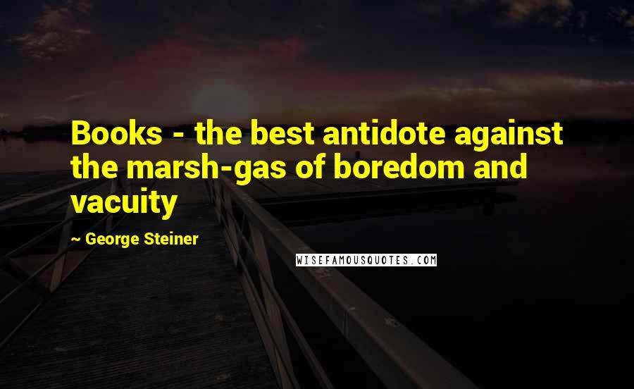 George Steiner Quotes: Books - the best antidote against the marsh-gas of boredom and vacuity