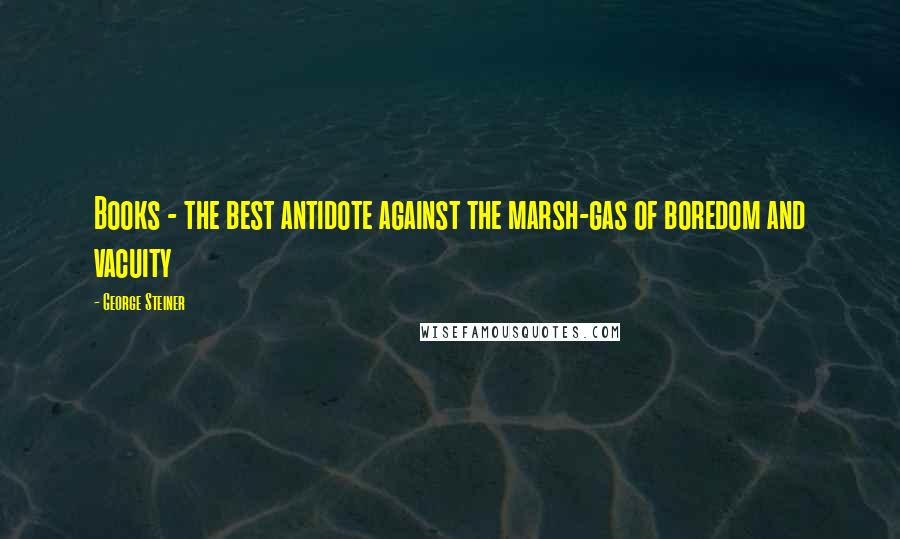 George Steiner Quotes: Books - the best antidote against the marsh-gas of boredom and vacuity