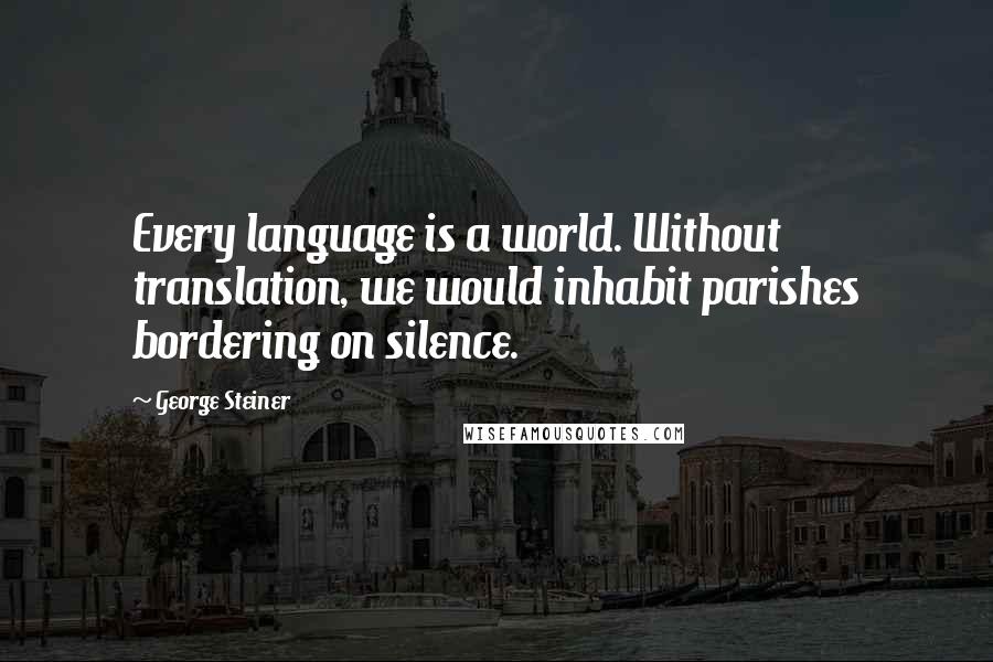 George Steiner Quotes: Every language is a world. Without translation, we would inhabit parishes bordering on silence.