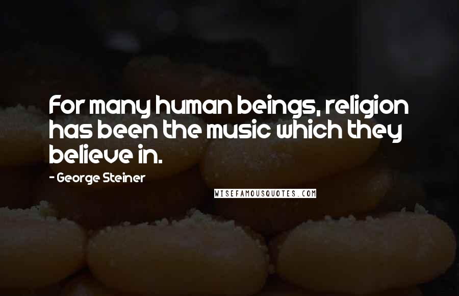 George Steiner Quotes: For many human beings, religion has been the music which they believe in.