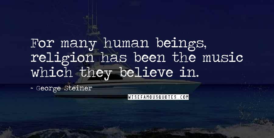 George Steiner Quotes: For many human beings, religion has been the music which they believe in.