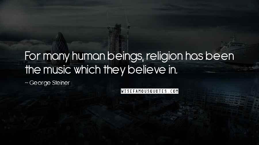 George Steiner Quotes: For many human beings, religion has been the music which they believe in.