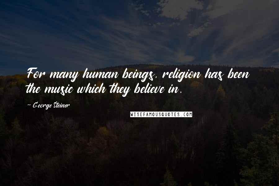 George Steiner Quotes: For many human beings, religion has been the music which they believe in.