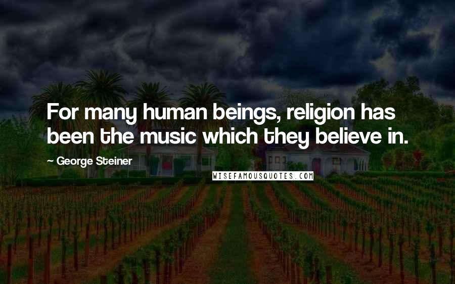 George Steiner Quotes: For many human beings, religion has been the music which they believe in.