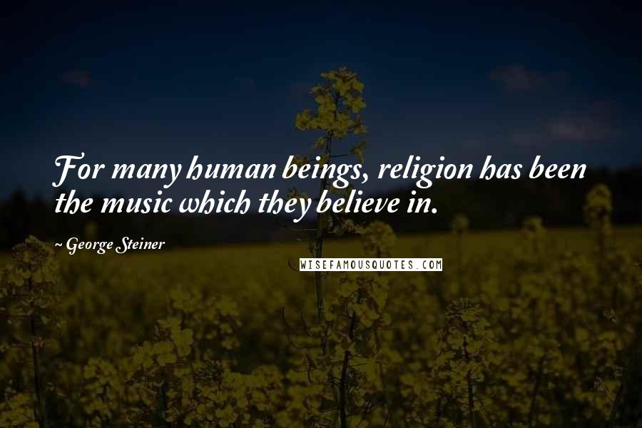 George Steiner Quotes: For many human beings, religion has been the music which they believe in.