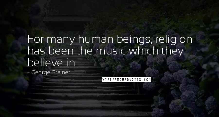 George Steiner Quotes: For many human beings, religion has been the music which they believe in.