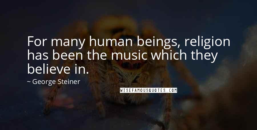 George Steiner Quotes: For many human beings, religion has been the music which they believe in.