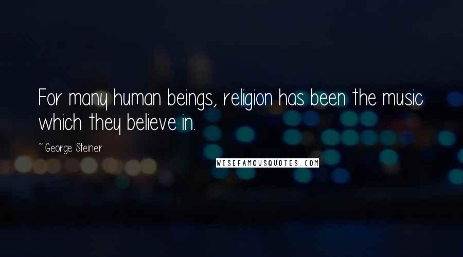 George Steiner Quotes: For many human beings, religion has been the music which they believe in.