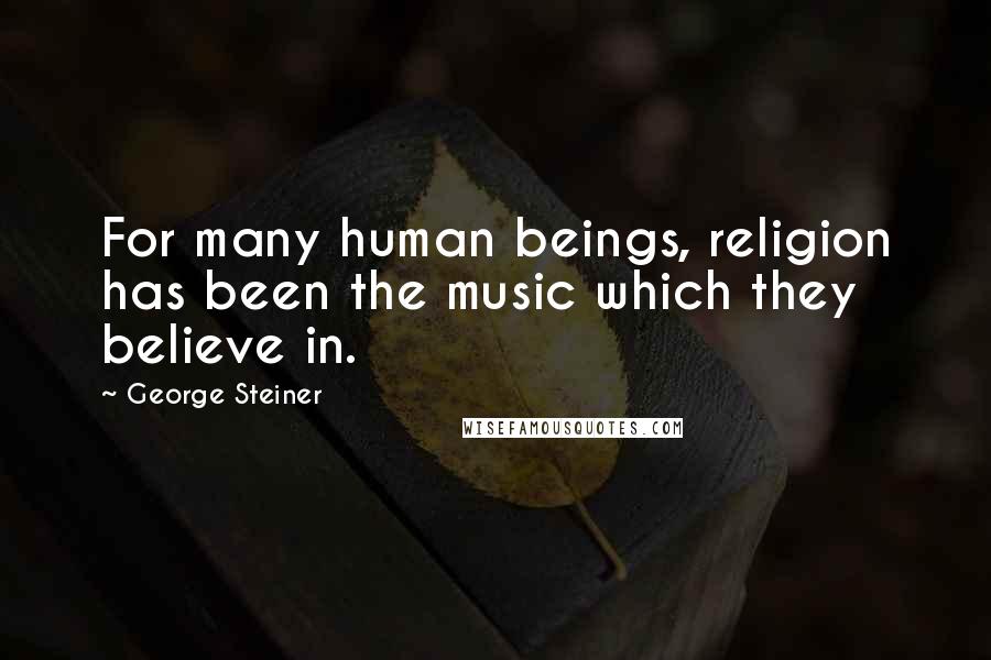 George Steiner Quotes: For many human beings, religion has been the music which they believe in.