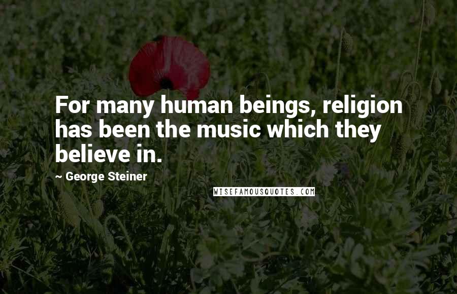 George Steiner Quotes: For many human beings, religion has been the music which they believe in.