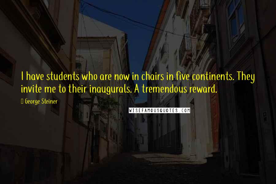 George Steiner Quotes: I have students who are now in chairs in five continents. They invite me to their inaugurals. A tremendous reward.