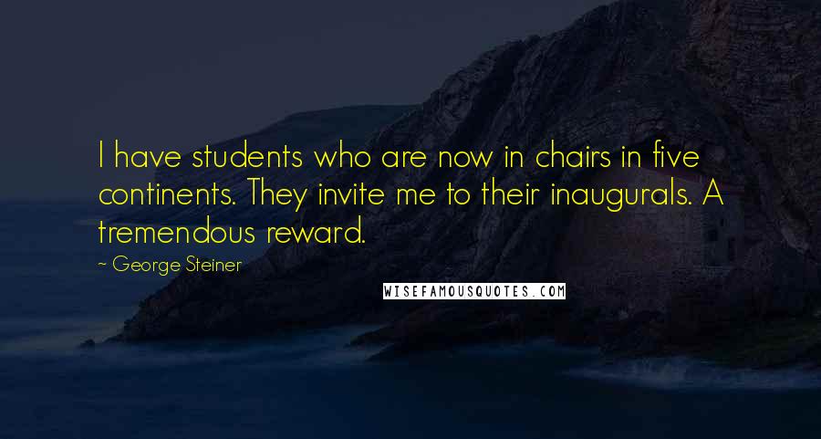 George Steiner Quotes: I have students who are now in chairs in five continents. They invite me to their inaugurals. A tremendous reward.