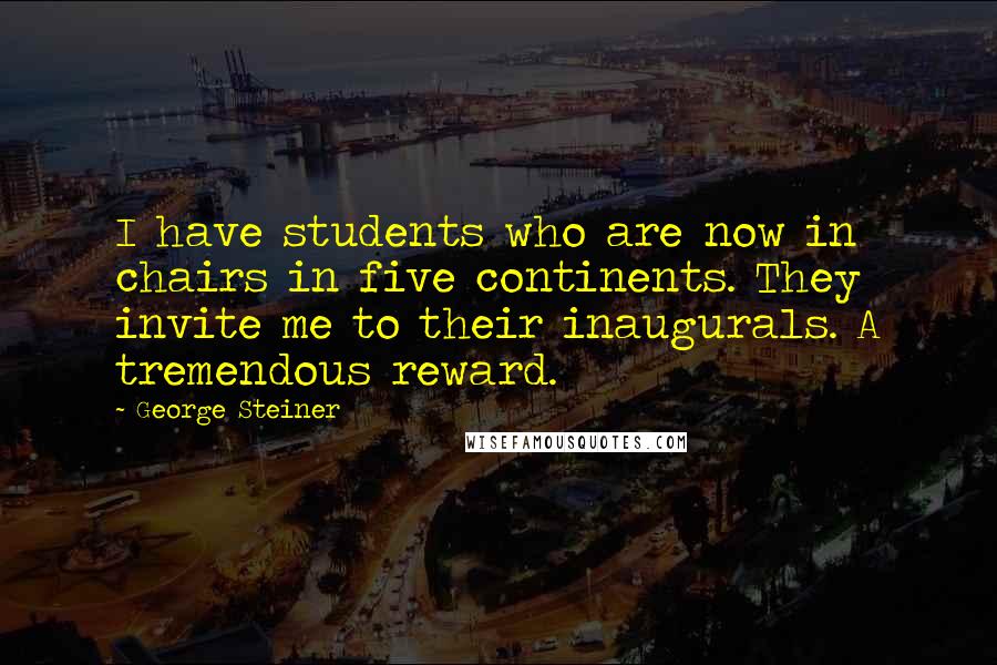 George Steiner Quotes: I have students who are now in chairs in five continents. They invite me to their inaugurals. A tremendous reward.