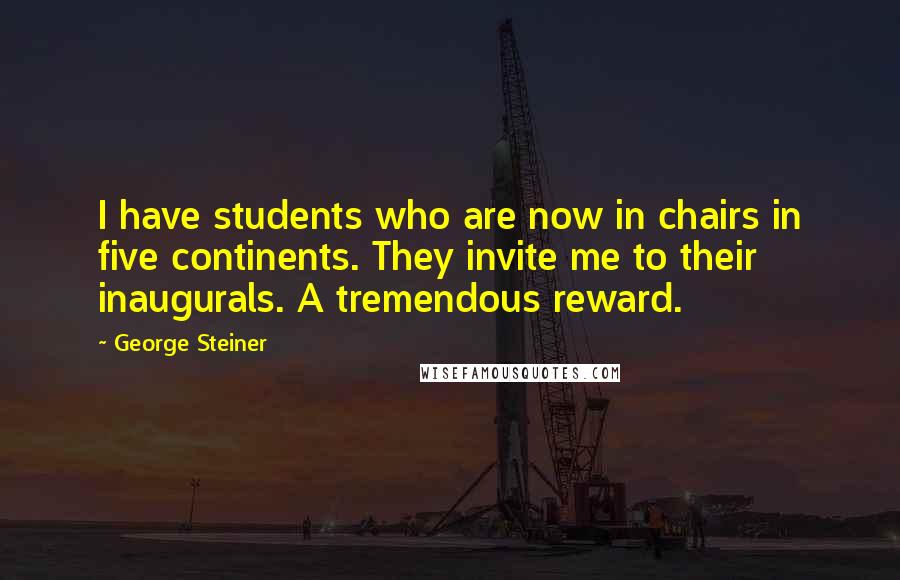 George Steiner Quotes: I have students who are now in chairs in five continents. They invite me to their inaugurals. A tremendous reward.