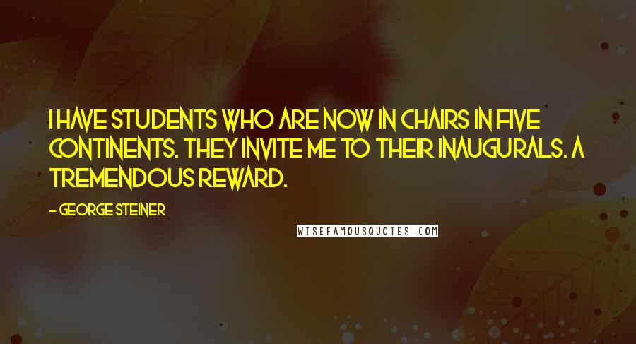 George Steiner Quotes: I have students who are now in chairs in five continents. They invite me to their inaugurals. A tremendous reward.