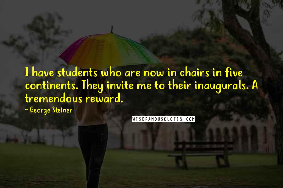 George Steiner Quotes: I have students who are now in chairs in five continents. They invite me to their inaugurals. A tremendous reward.