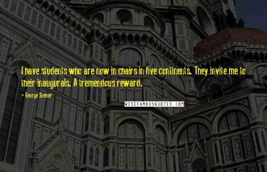 George Steiner Quotes: I have students who are now in chairs in five continents. They invite me to their inaugurals. A tremendous reward.