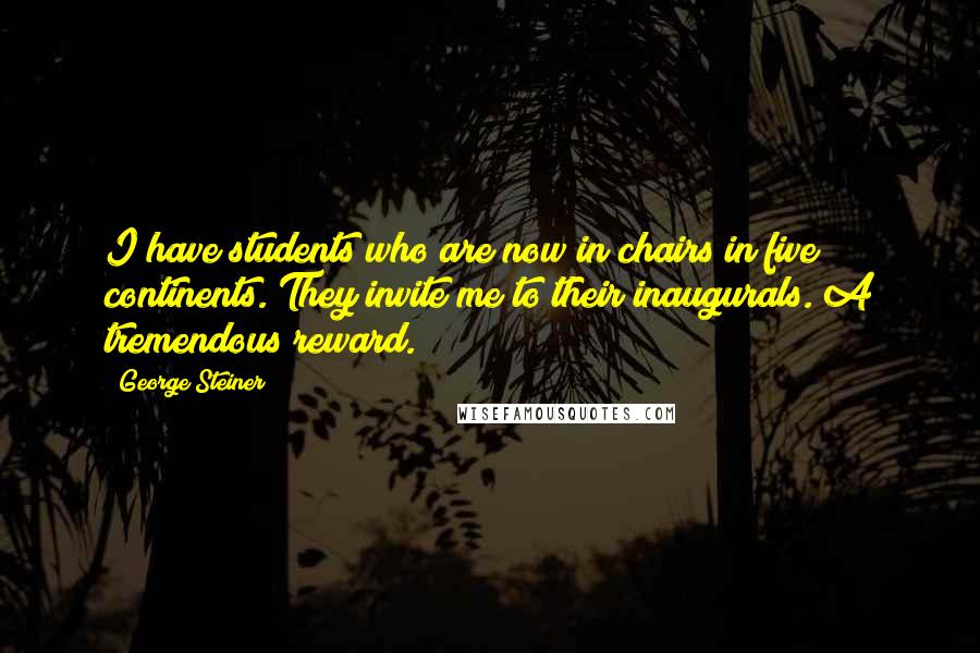 George Steiner Quotes: I have students who are now in chairs in five continents. They invite me to their inaugurals. A tremendous reward.