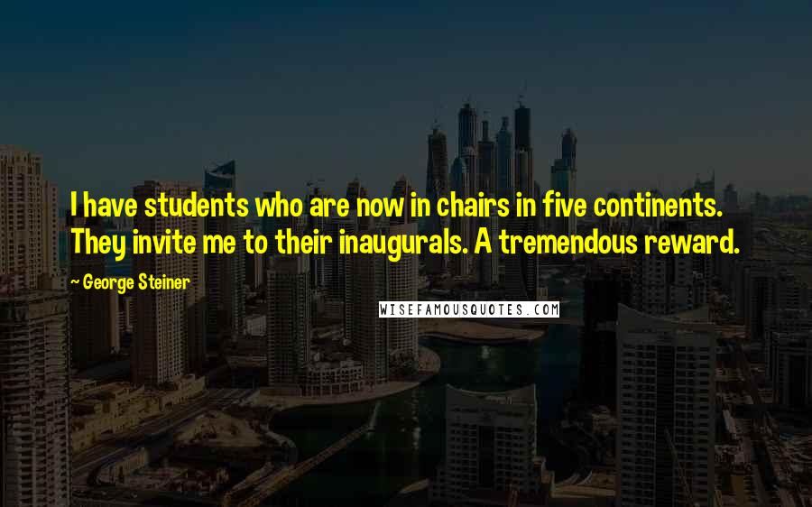 George Steiner Quotes: I have students who are now in chairs in five continents. They invite me to their inaugurals. A tremendous reward.