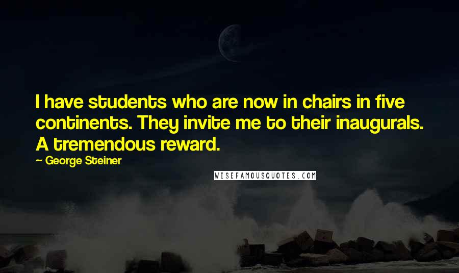 George Steiner Quotes: I have students who are now in chairs in five continents. They invite me to their inaugurals. A tremendous reward.