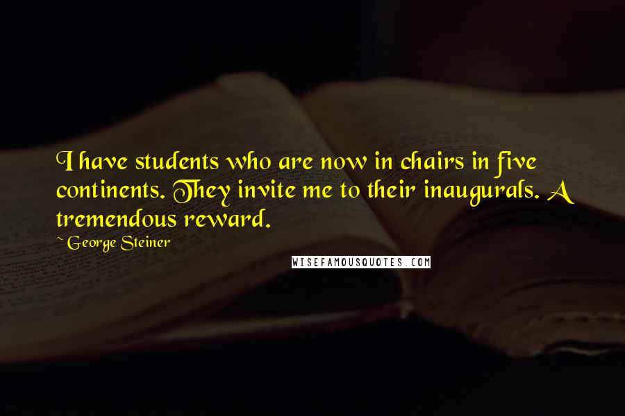 George Steiner Quotes: I have students who are now in chairs in five continents. They invite me to their inaugurals. A tremendous reward.