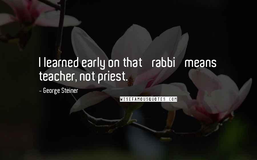 George Steiner Quotes: I learned early on that 'rabbi' means teacher, not priest.