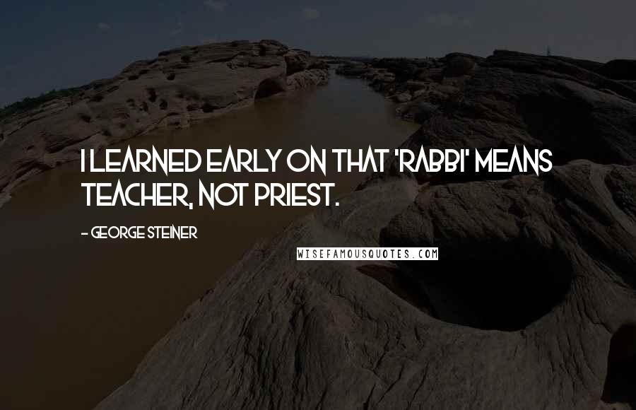 George Steiner Quotes: I learned early on that 'rabbi' means teacher, not priest.