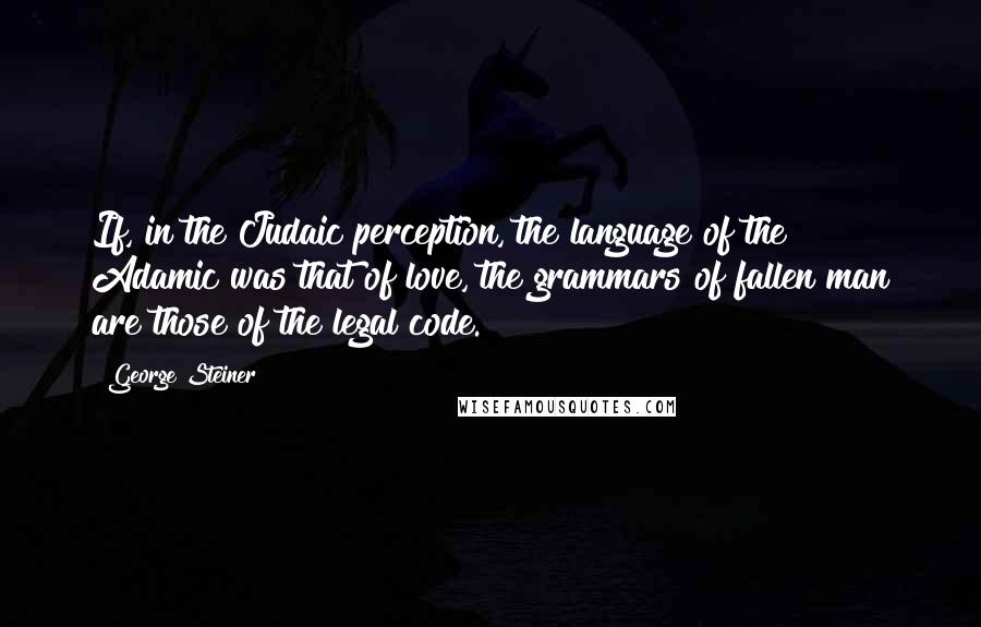 George Steiner Quotes: If, in the Judaic perception, the language of the Adamic was that of love, the grammars of fallen man are those of the legal code.