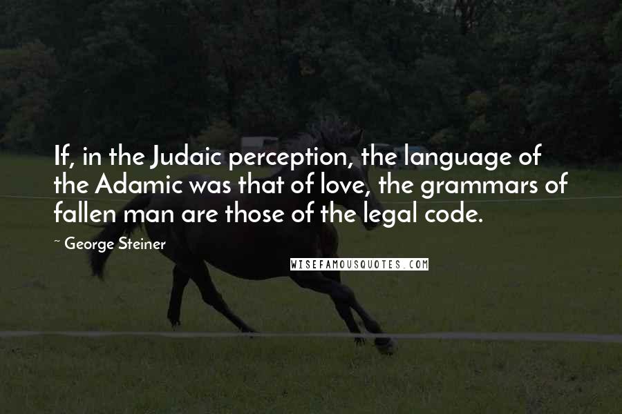 George Steiner Quotes: If, in the Judaic perception, the language of the Adamic was that of love, the grammars of fallen man are those of the legal code.