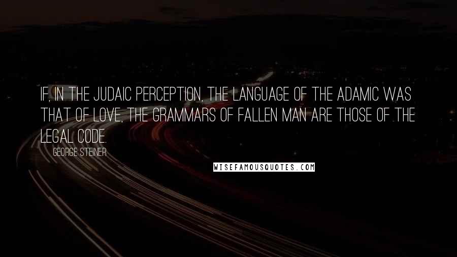 George Steiner Quotes: If, in the Judaic perception, the language of the Adamic was that of love, the grammars of fallen man are those of the legal code.