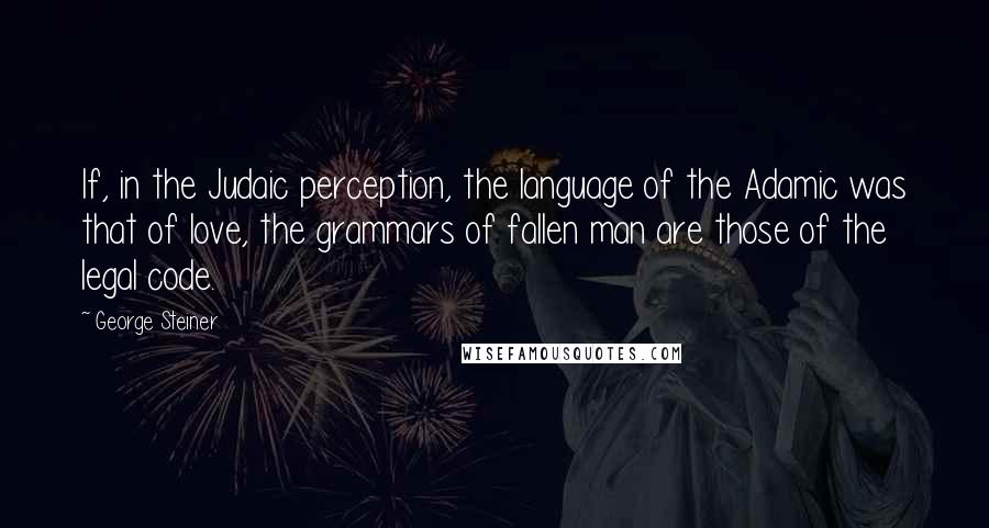 George Steiner Quotes: If, in the Judaic perception, the language of the Adamic was that of love, the grammars of fallen man are those of the legal code.