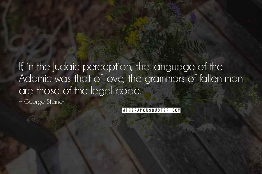 George Steiner Quotes: If, in the Judaic perception, the language of the Adamic was that of love, the grammars of fallen man are those of the legal code.