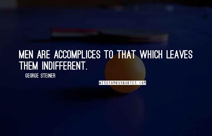 George Steiner Quotes: Men are accomplices to that which leaves them indifferent.