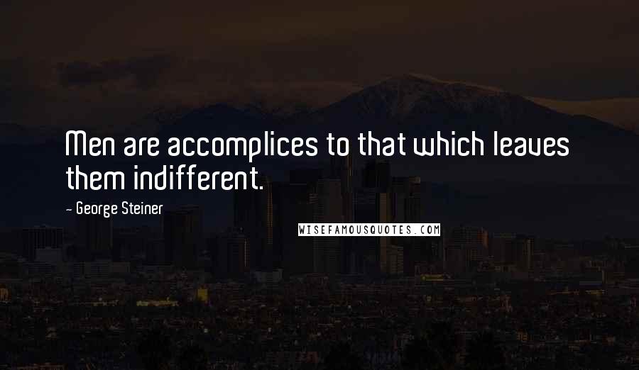 George Steiner Quotes: Men are accomplices to that which leaves them indifferent.