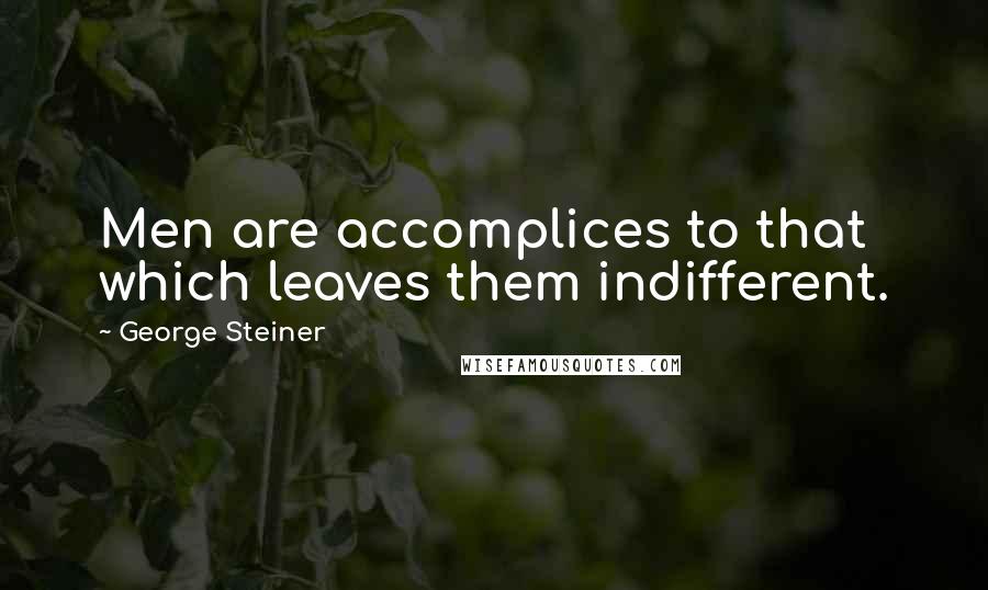 George Steiner Quotes: Men are accomplices to that which leaves them indifferent.
