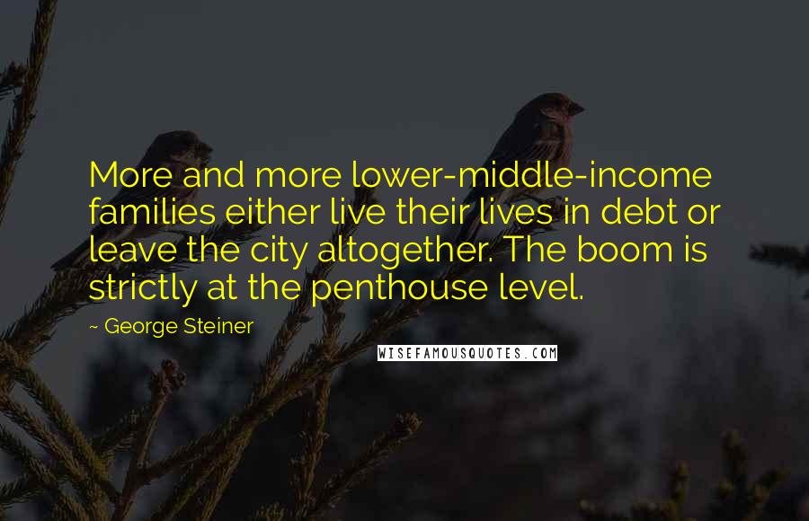 George Steiner Quotes: More and more lower-middle-income families either live their lives in debt or leave the city altogether. The boom is strictly at the penthouse level.