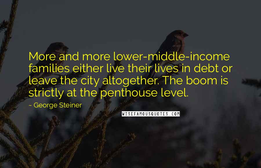 George Steiner Quotes: More and more lower-middle-income families either live their lives in debt or leave the city altogether. The boom is strictly at the penthouse level.