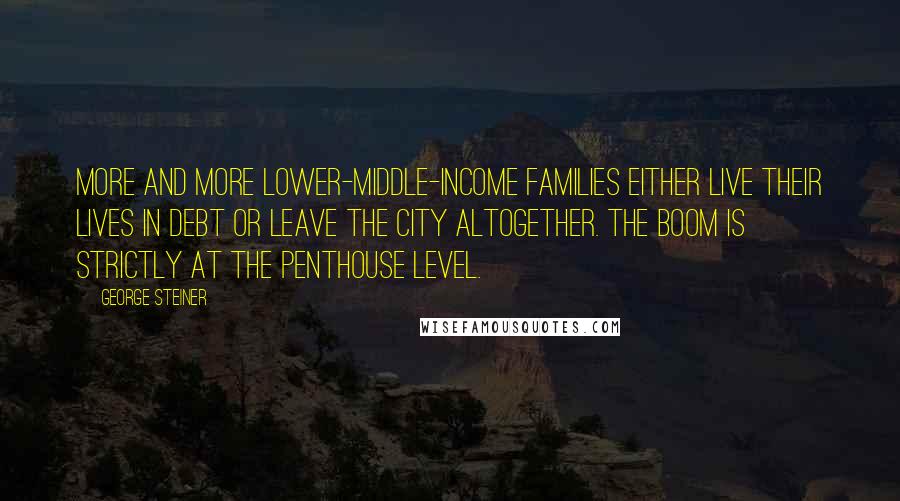 George Steiner Quotes: More and more lower-middle-income families either live their lives in debt or leave the city altogether. The boom is strictly at the penthouse level.