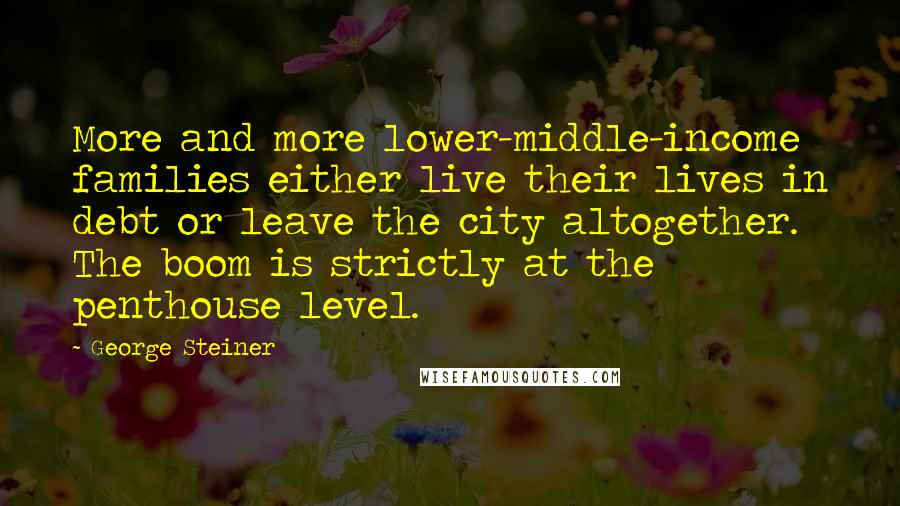 George Steiner Quotes: More and more lower-middle-income families either live their lives in debt or leave the city altogether. The boom is strictly at the penthouse level.