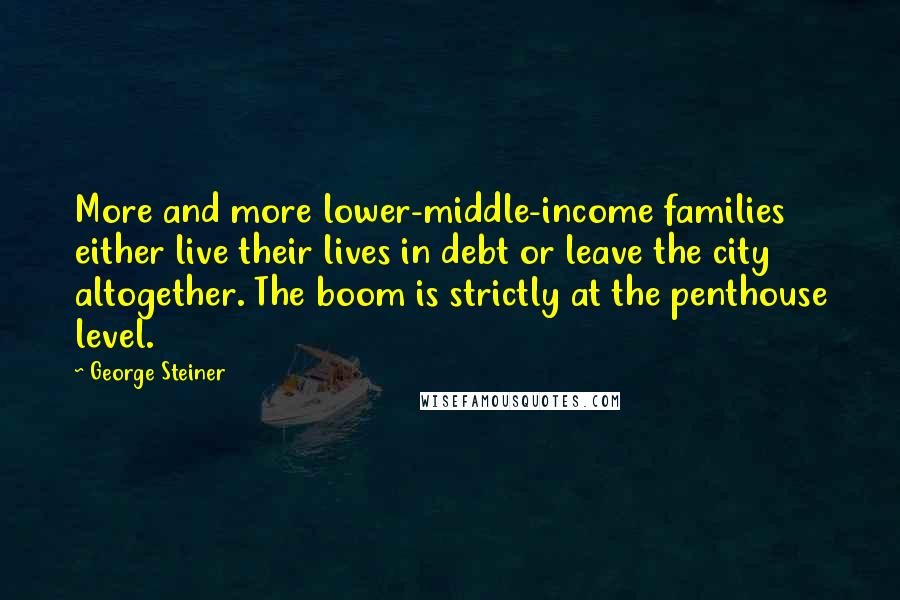 George Steiner Quotes: More and more lower-middle-income families either live their lives in debt or leave the city altogether. The boom is strictly at the penthouse level.