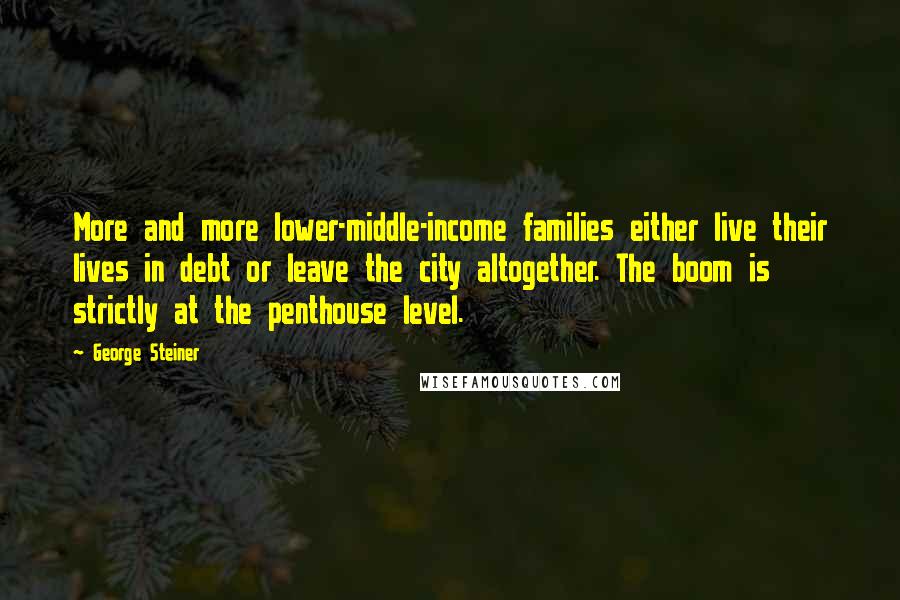 George Steiner Quotes: More and more lower-middle-income families either live their lives in debt or leave the city altogether. The boom is strictly at the penthouse level.