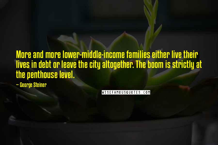 George Steiner Quotes: More and more lower-middle-income families either live their lives in debt or leave the city altogether. The boom is strictly at the penthouse level.