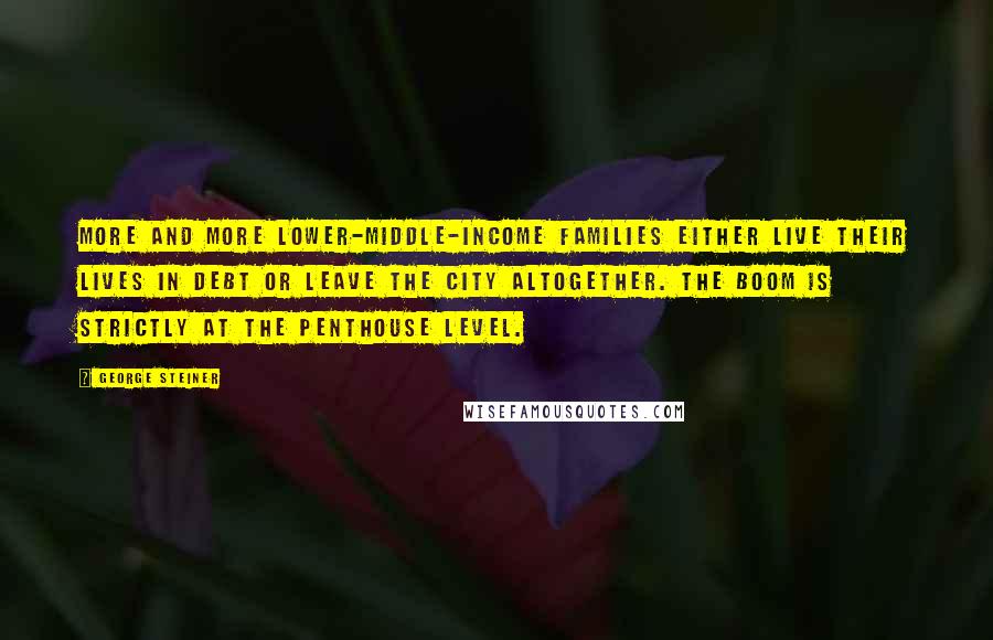 George Steiner Quotes: More and more lower-middle-income families either live their lives in debt or leave the city altogether. The boom is strictly at the penthouse level.