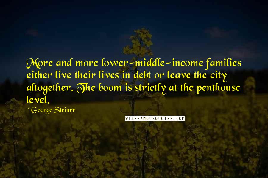 George Steiner Quotes: More and more lower-middle-income families either live their lives in debt or leave the city altogether. The boom is strictly at the penthouse level.